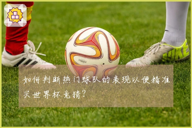 如何判断热门球队的表现以便精准买世界杯竞猜？