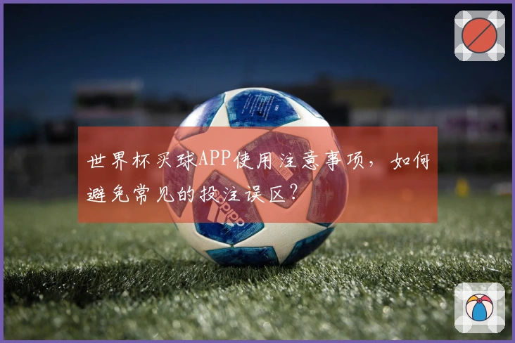 世界杯买球APP使用注意事项，如何避免常见的投注误区？