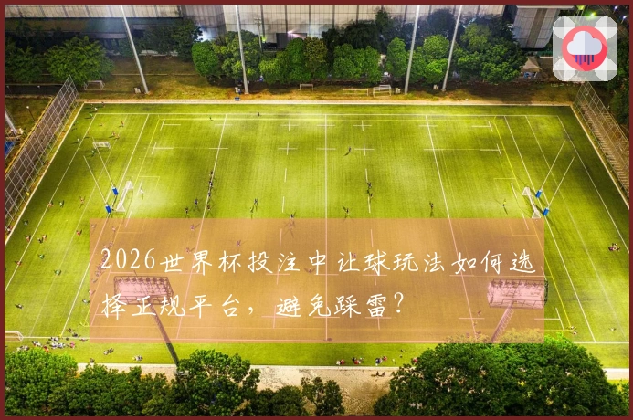 2026世界杯投注中让球玩法如何选择正规平台，避免踩雷？
