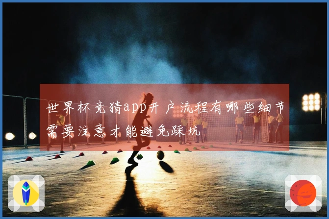 世界杯竞猜app开户流程有哪些细节需要注意才能避免踩坑