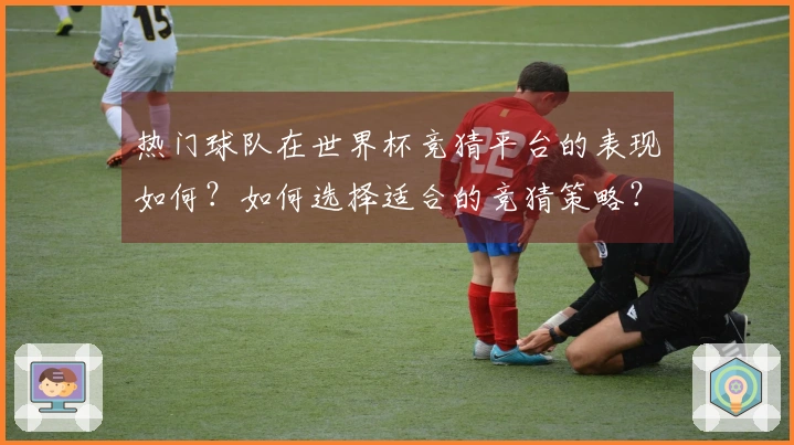 热门球队在世界杯竞猜平台的表现如何？如何选择适合的竞猜策略？