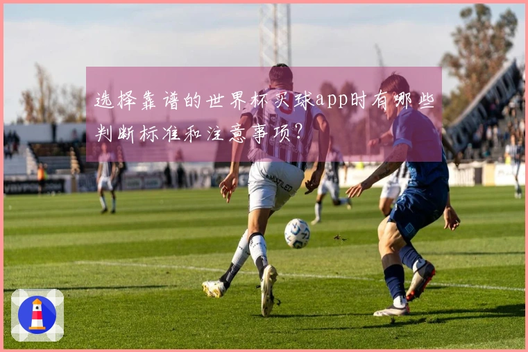 选择靠谱的世界杯买球app时有哪些判断标准和注意事项？
