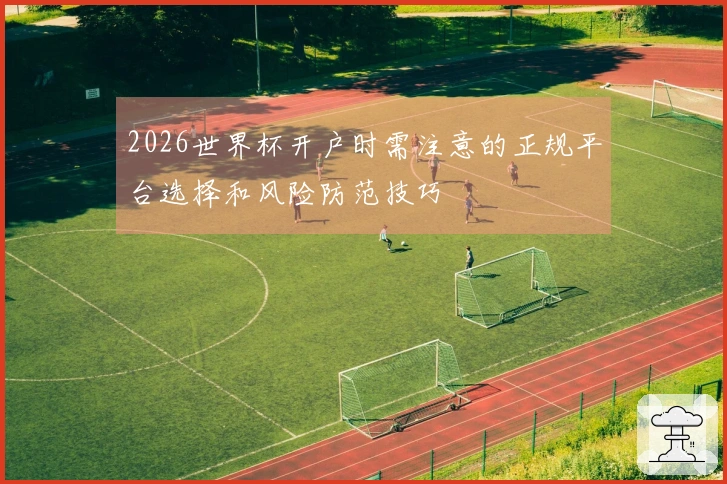 2026世界杯开户时需注意的正规平台选择和风险防范技巧