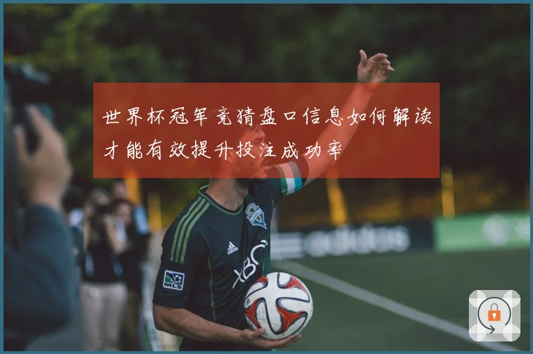 世界杯冠军竞猜盘口信息如何解读才能有效提升投注成功率