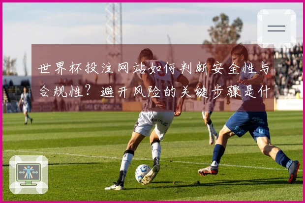 世界杯投注网站如何判断安全性与合规性？避开风险的关键步骤是什么？