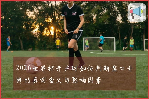 2026世界杯开户时如何判断盘口升降的真实含义与影响因素