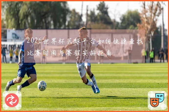 2026世界杯买球平台如何快速查找比赛时间与赛程安排指南