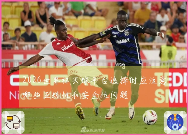 2026世界杯买球平台选择时应注意哪些正规性和安全性问题