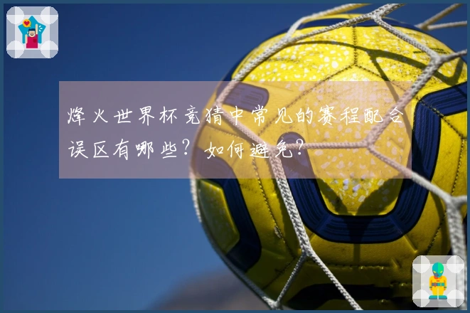 烽火世界杯竞猜中常见的赛程配合误区有哪些？如何避免？