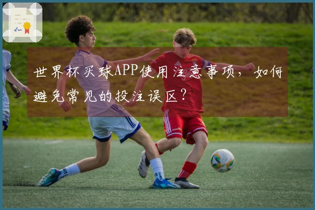 世界杯买球APP使用注意事项，如何避免常见的投注误区？