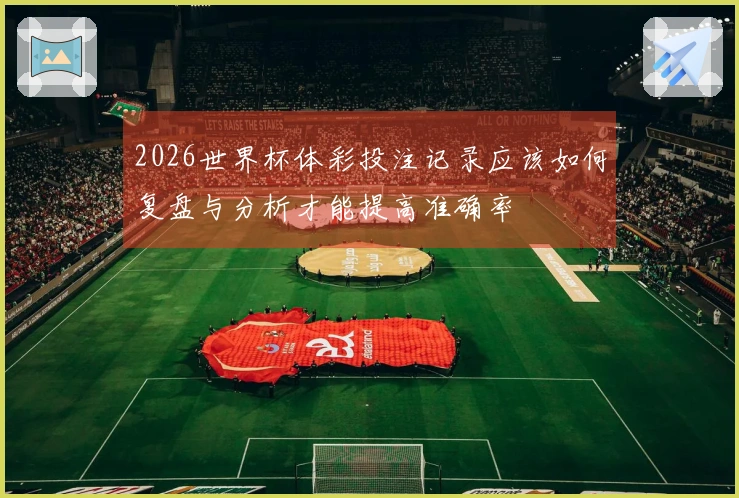 2026世界杯体彩投注记录应该如何复盘与分析才能提高准确率