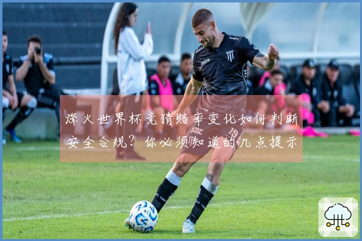 烽火世界杯竞猜赔率变化如何判断安全合规?你必须知道的几点提示