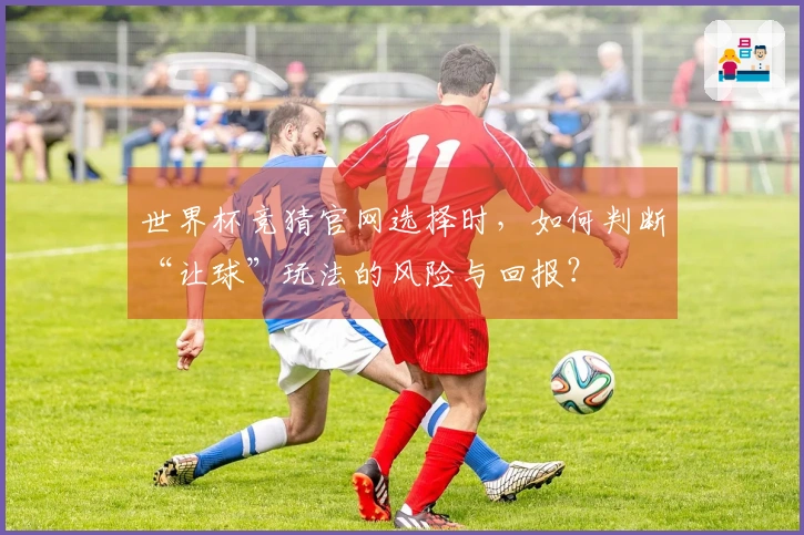 世界杯竞猜官网选择时，如何判断“让球”玩法的风险与回报？