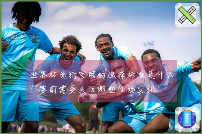 世界杯竞猜官网的选择标准是什么？赛前需要关注哪些临场变化？