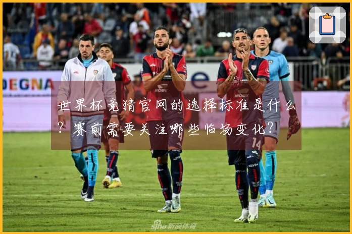 世界杯竞猜官网的选择标准是什么？赛前需要关注哪些临场变化？