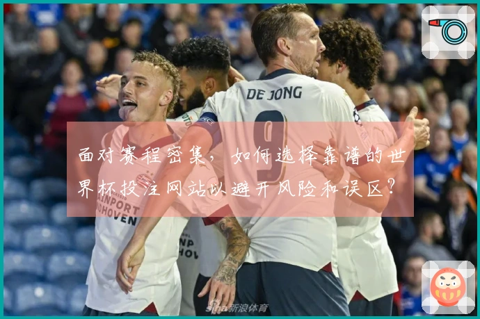 面对赛程密集，如何选择靠谱的世界杯投注网站以避开风险和误区？