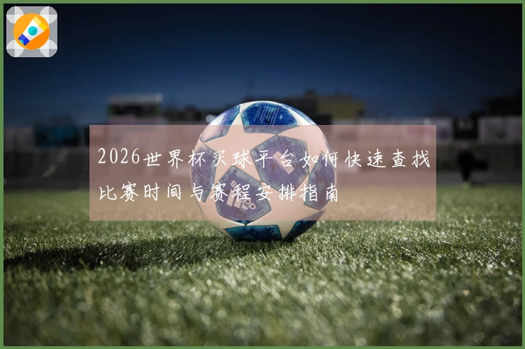 2026世界杯买球平台如何快速查找比赛时间与赛程安排指南