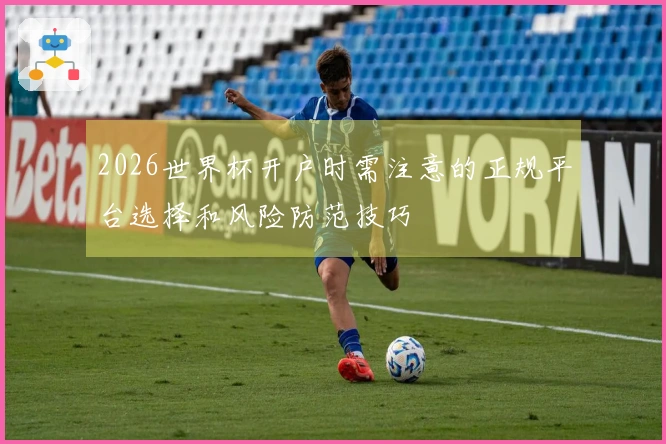 2026世界杯开户时需注意的正规平台选择和风险防范技巧