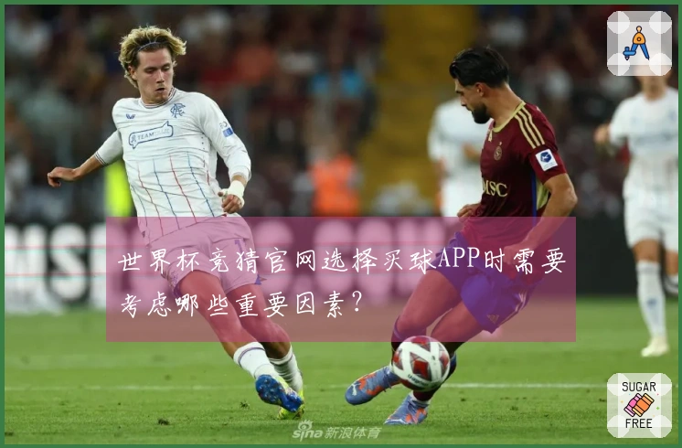 世界杯竞猜官网选择买球APP时需要考虑哪些重要因素?