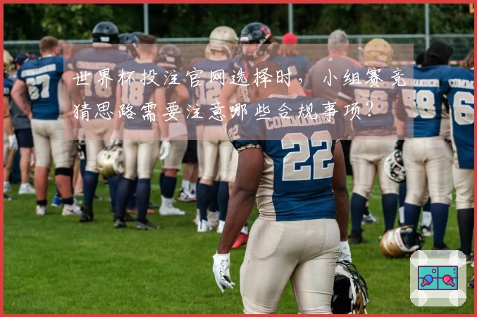 世界杯投注官网选择时，小组赛竞猜思路需要注意哪些合规事项？