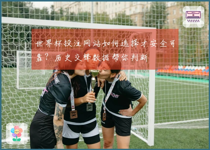 世界杯投注网站如何选择才安全可靠？历史交锋数据帮你判断