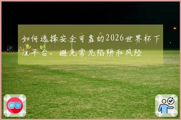如何选择安全可靠的2026世界杯下注平台，避免常见陷阱和风险