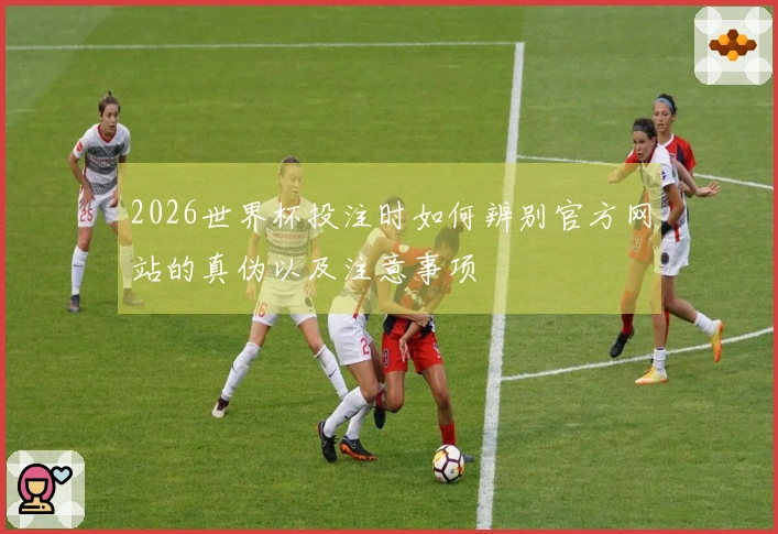2026世界杯投注时如何辨别官方网站的真伪以及注意事项