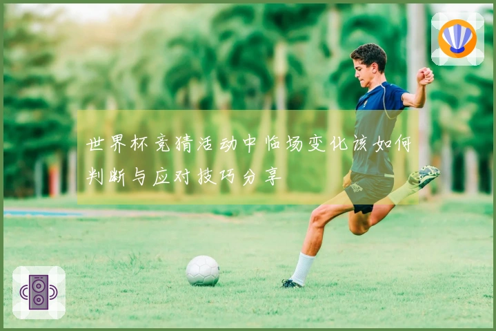 世界杯竞猜活动中临场变化该如何判断与应对技巧分享