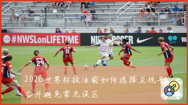 2026世界杯投注前如何选择正规平台并避免常见误区