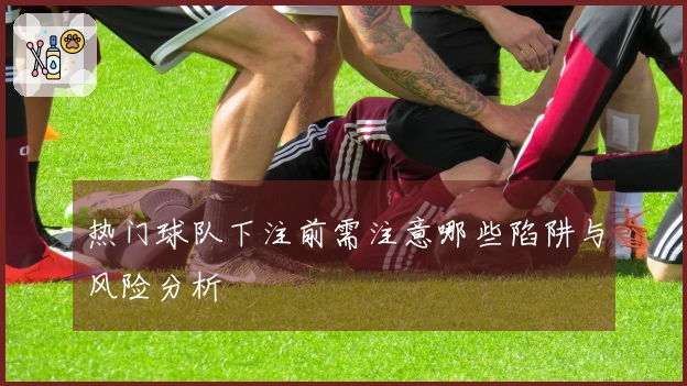 热门球队下注前需注意哪些陷阱与风险分析