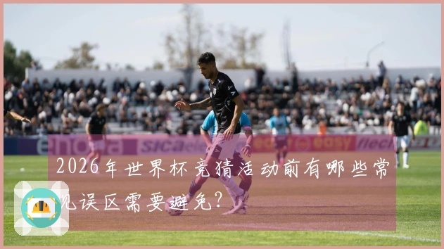 2026年世界杯竞猜活动前有哪些常见误区需要避免？
