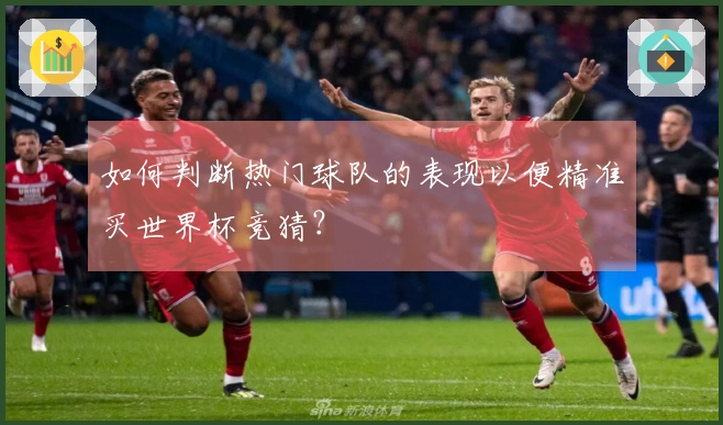 如何判断热门球队的表现以便精准买世界杯竞猜？