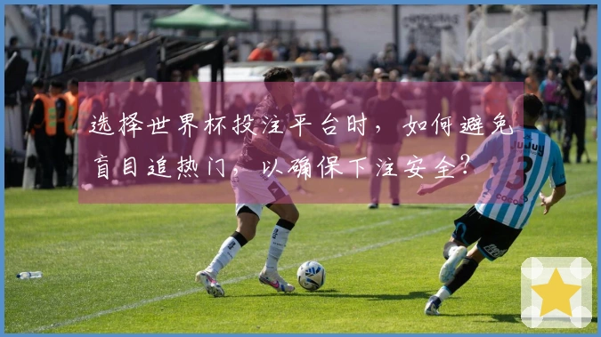 选择世界杯投注平台时，如何避免盲目追热门，以确保下注安全？