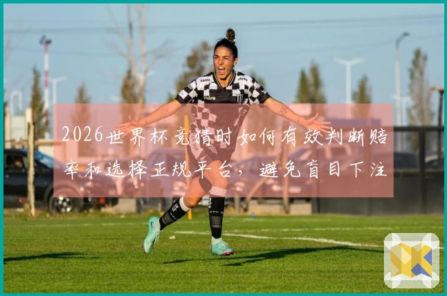 2026世界杯竞猜时如何有效判断赔率和选择正规平台，避免盲目下注风险？