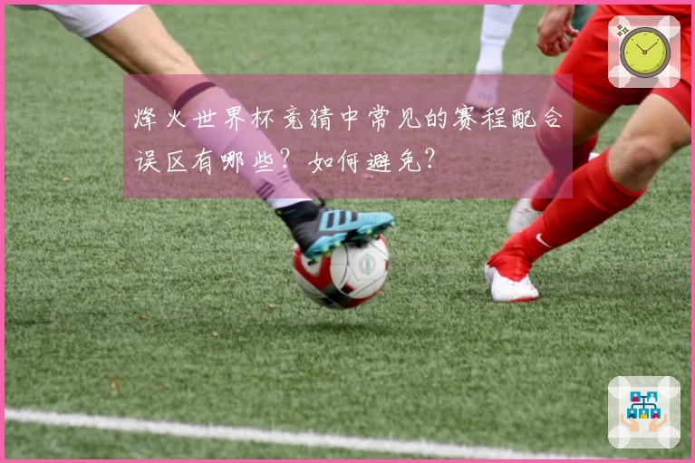 烽火世界杯竞猜中常见的赛程配合误区有哪些？如何避免？