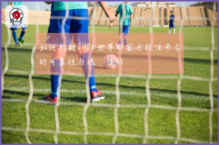 如何判断2026世界杯官方投注平台的可靠性与选擇技巧