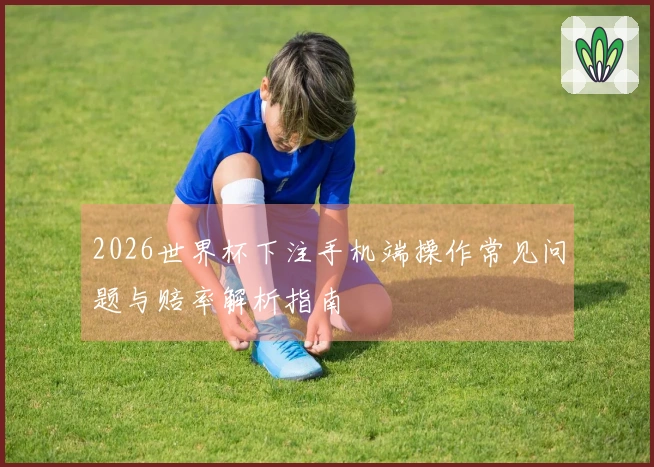 2026世界杯下注手机端操作常见问题与赔率解析指南