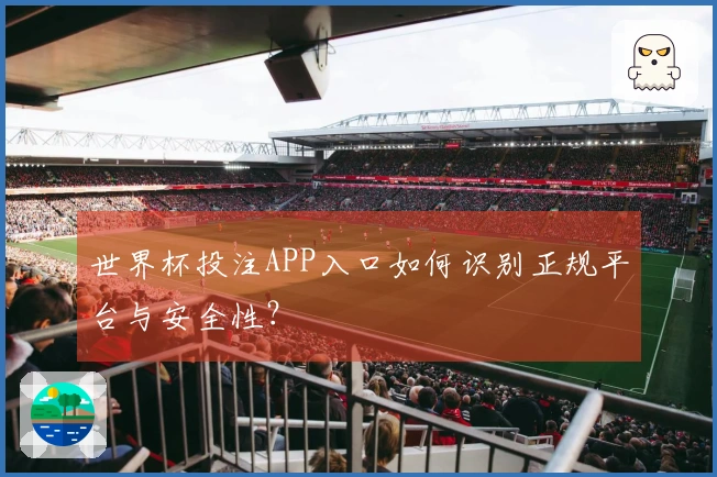 世界杯投注APP入口如何识别正规平台与安全性？