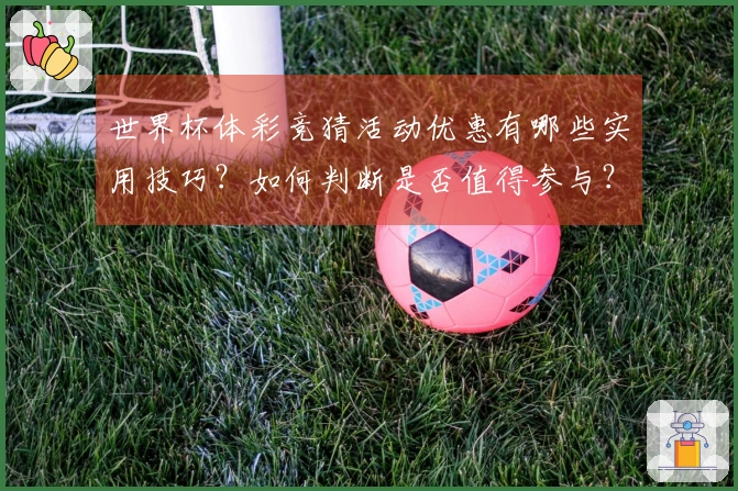 世界杯体彩竞猜活动优惠有哪些实用技巧？如何判断是否值得参与？