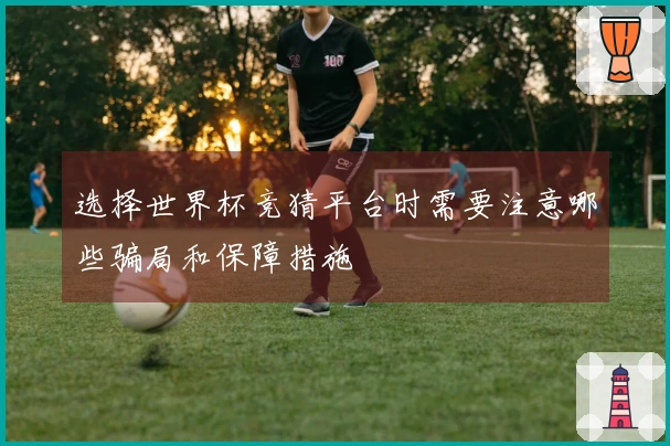 选择世界杯竞猜平台时需要注意哪些骗局和保障措施
