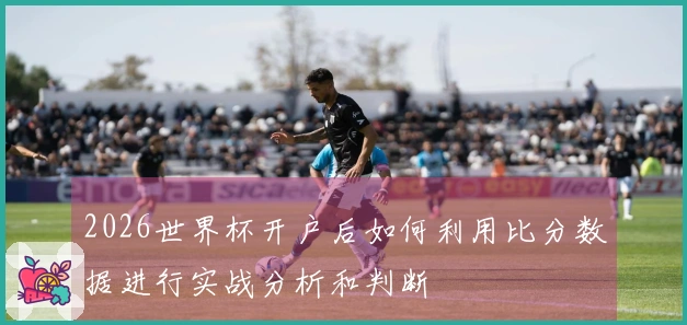 2026世界杯开户后如何利用比分数据进行实战分析和判断