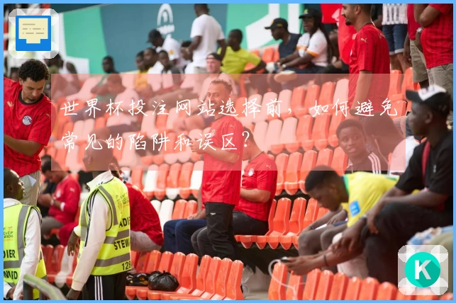 世界杯投注网站选择前,如何避免常见的陷阱和误区?