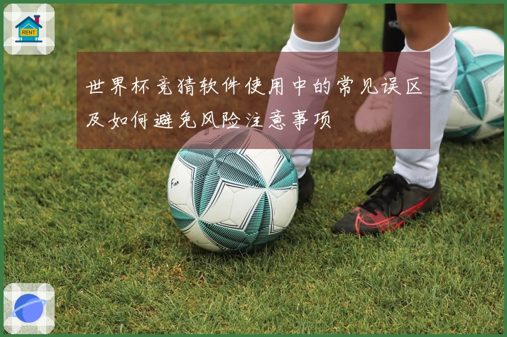 世界杯竞猜软件使用中的常见误区及如何避免风险注意事项