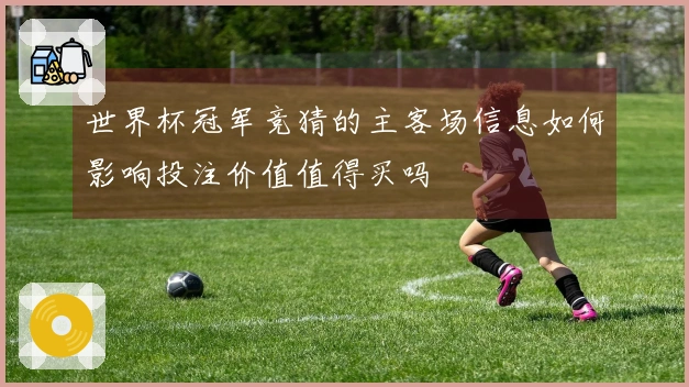 世界杯冠军竞猜的主客场信息如何影响投注价值值得买吗