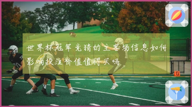 世界杯冠军竞猜的主客场信息如何影响投注价值值得买吗