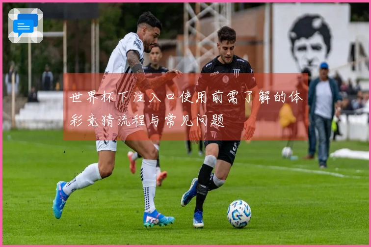 世界杯下注入口使用前需了解的体彩竞猜流程与常见问题