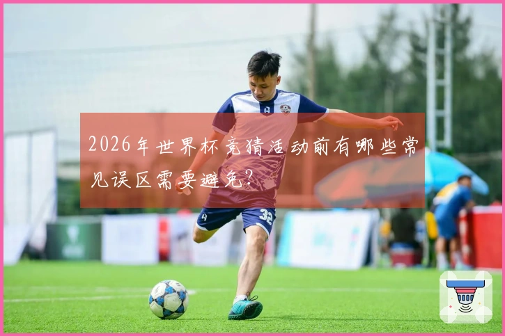 2026年世界杯竞猜活动前有哪些常见误区需要避免？