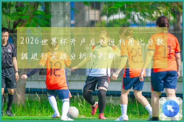 2026世界杯开户后如何利用比分数据进行实战分析和判断