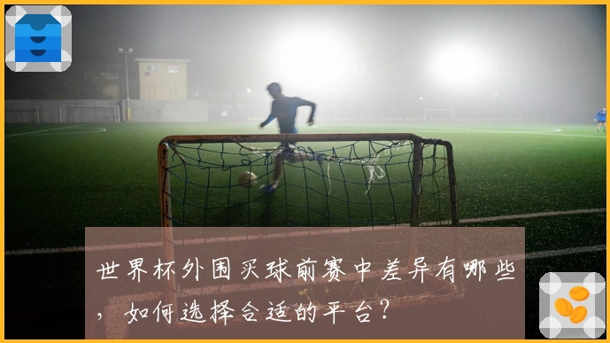 世界杯外围买球前赛中差异有哪些，如何选择合适的平台？